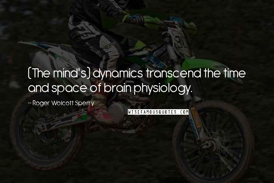 Roger Wolcott Sperry Quotes: (The mind's) dynamics transcend the time and space of brain physiology.