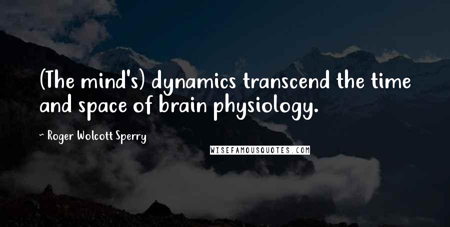 Roger Wolcott Sperry Quotes: (The mind's) dynamics transcend the time and space of brain physiology.