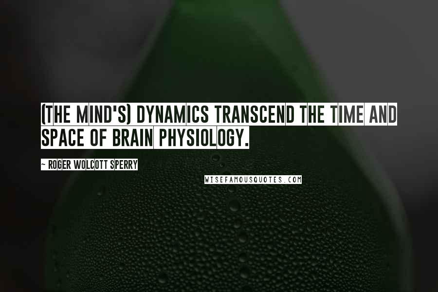 Roger Wolcott Sperry Quotes: (The mind's) dynamics transcend the time and space of brain physiology.