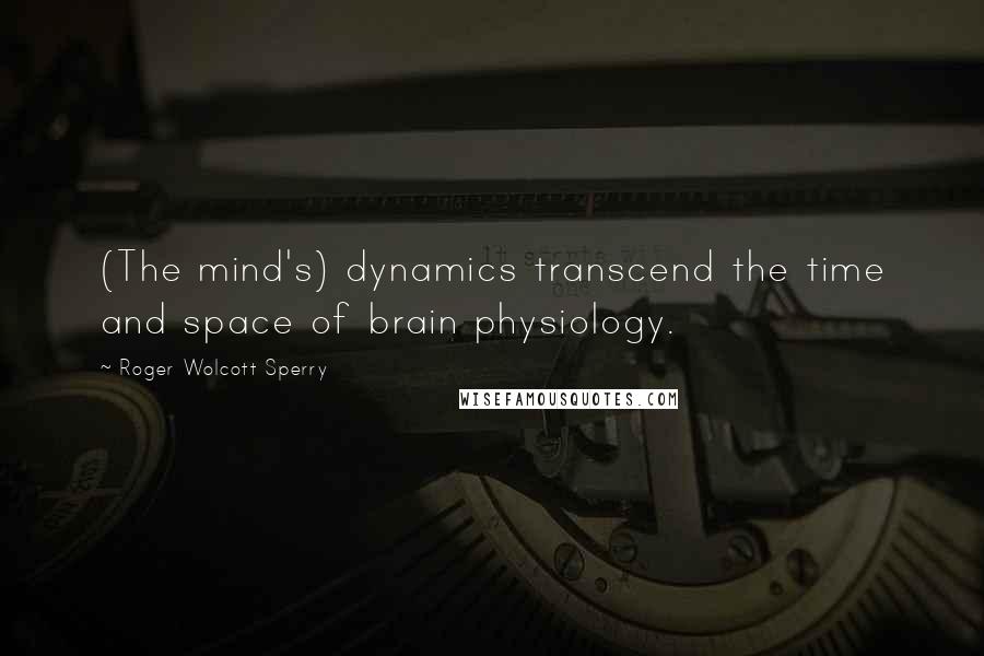 Roger Wolcott Sperry Quotes: (The mind's) dynamics transcend the time and space of brain physiology.