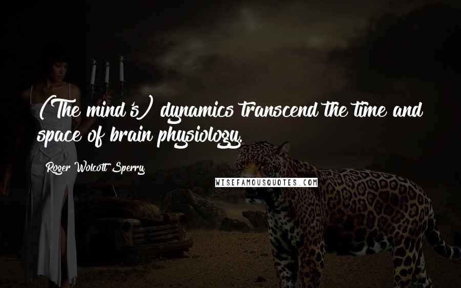 Roger Wolcott Sperry Quotes: (The mind's) dynamics transcend the time and space of brain physiology.