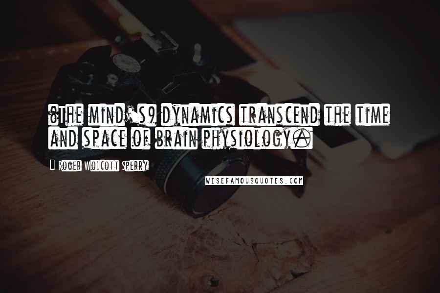 Roger Wolcott Sperry Quotes: (The mind's) dynamics transcend the time and space of brain physiology.