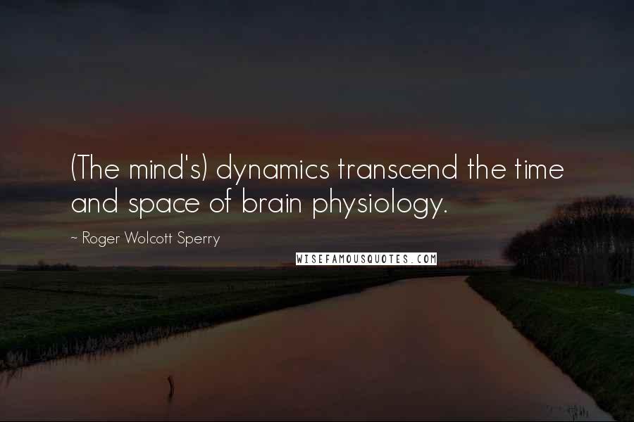 Roger Wolcott Sperry Quotes: (The mind's) dynamics transcend the time and space of brain physiology.