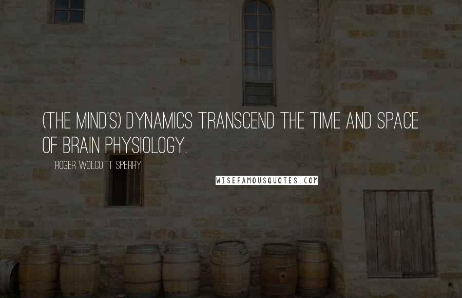 Roger Wolcott Sperry Quotes: (The mind's) dynamics transcend the time and space of brain physiology.