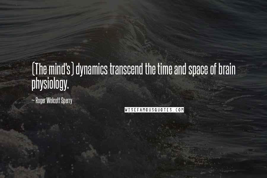 Roger Wolcott Sperry Quotes: (The mind's) dynamics transcend the time and space of brain physiology.