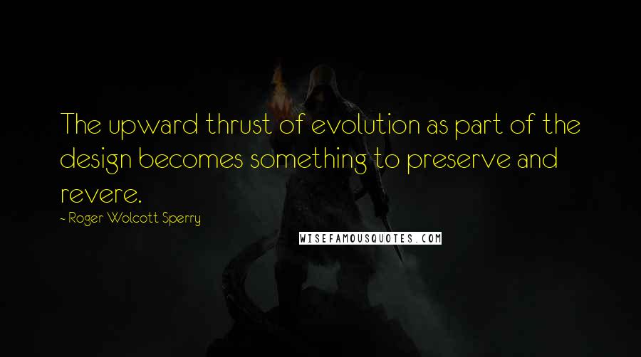 Roger Wolcott Sperry Quotes: The upward thrust of evolution as part of the design becomes something to preserve and revere.