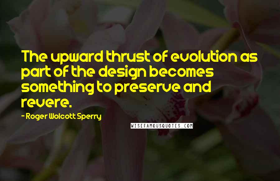 Roger Wolcott Sperry Quotes: The upward thrust of evolution as part of the design becomes something to preserve and revere.