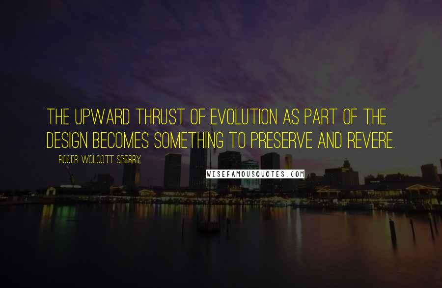 Roger Wolcott Sperry Quotes: The upward thrust of evolution as part of the design becomes something to preserve and revere.