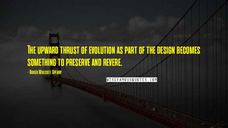 Roger Wolcott Sperry Quotes: The upward thrust of evolution as part of the design becomes something to preserve and revere.
