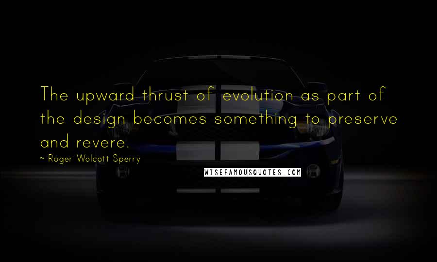 Roger Wolcott Sperry Quotes: The upward thrust of evolution as part of the design becomes something to preserve and revere.