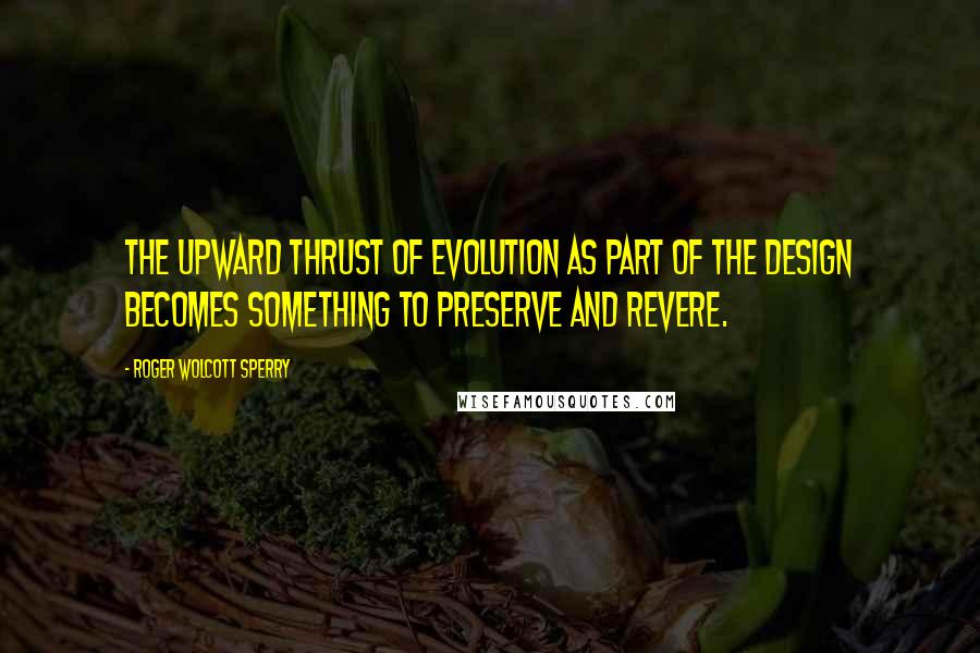 Roger Wolcott Sperry Quotes: The upward thrust of evolution as part of the design becomes something to preserve and revere.