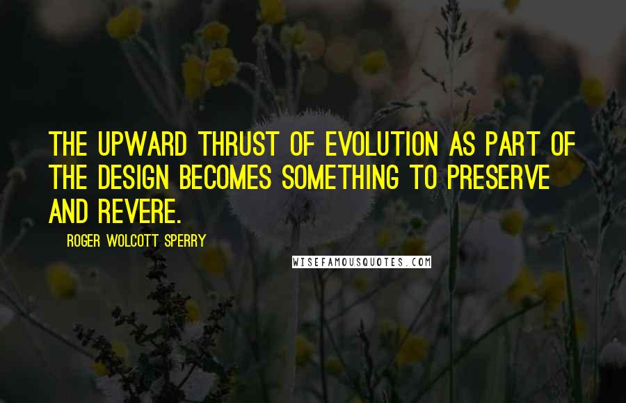 Roger Wolcott Sperry Quotes: The upward thrust of evolution as part of the design becomes something to preserve and revere.