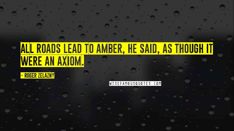 Roger Zelazny Quotes: All roads lead to Amber, he said, as though it were an axiom.