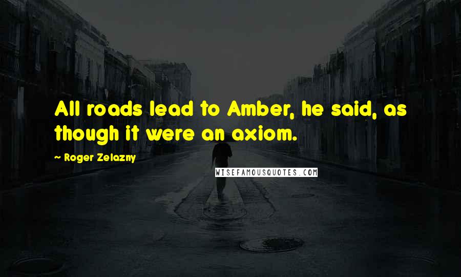 Roger Zelazny Quotes: All roads lead to Amber, he said, as though it were an axiom.