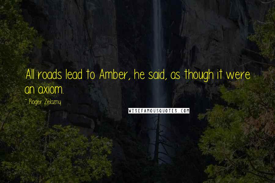 Roger Zelazny Quotes: All roads lead to Amber, he said, as though it were an axiom.