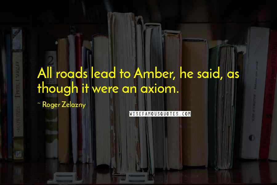 Roger Zelazny Quotes: All roads lead to Amber, he said, as though it were an axiom.