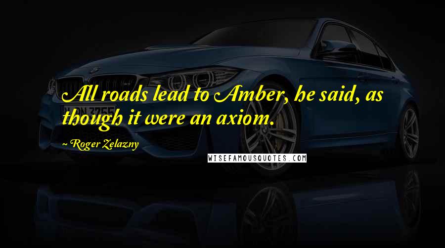 Roger Zelazny Quotes: All roads lead to Amber, he said, as though it were an axiom.