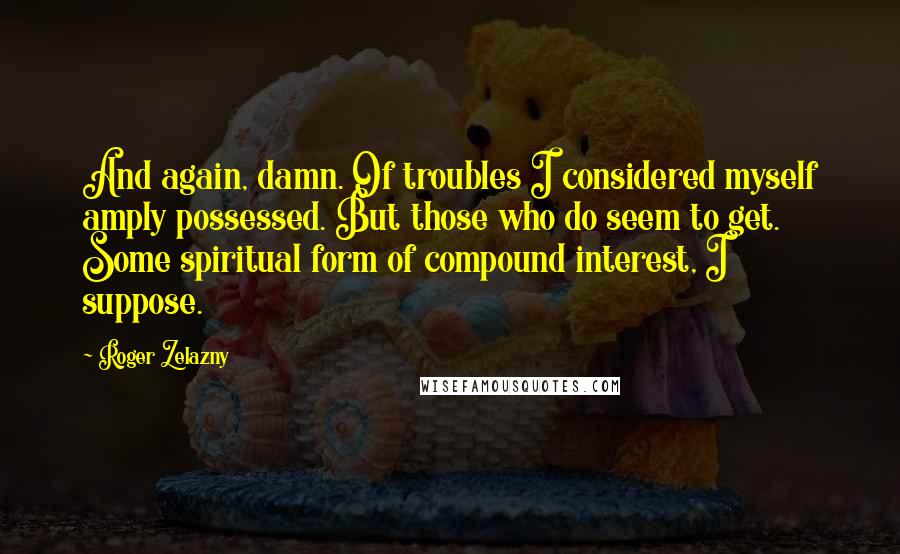 Roger Zelazny Quotes: And again, damn. Of troubles I considered myself amply possessed. But those who do seem to get. Some spiritual form of compound interest, I suppose.