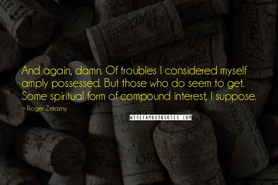 Roger Zelazny Quotes: And again, damn. Of troubles I considered myself amply possessed. But those who do seem to get. Some spiritual form of compound interest, I suppose.