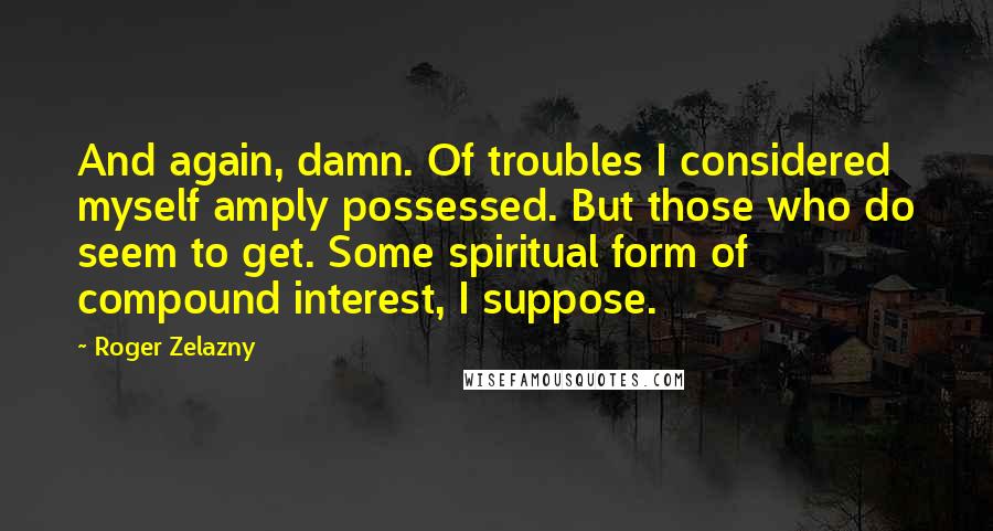 Roger Zelazny Quotes: And again, damn. Of troubles I considered myself amply possessed. But those who do seem to get. Some spiritual form of compound interest, I suppose.