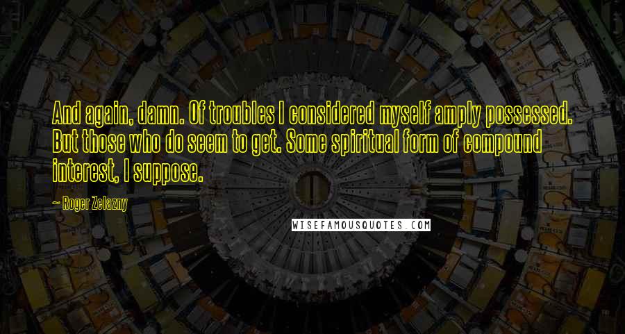 Roger Zelazny Quotes: And again, damn. Of troubles I considered myself amply possessed. But those who do seem to get. Some spiritual form of compound interest, I suppose.