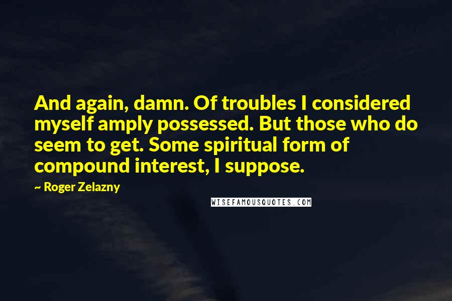 Roger Zelazny Quotes: And again, damn. Of troubles I considered myself amply possessed. But those who do seem to get. Some spiritual form of compound interest, I suppose.