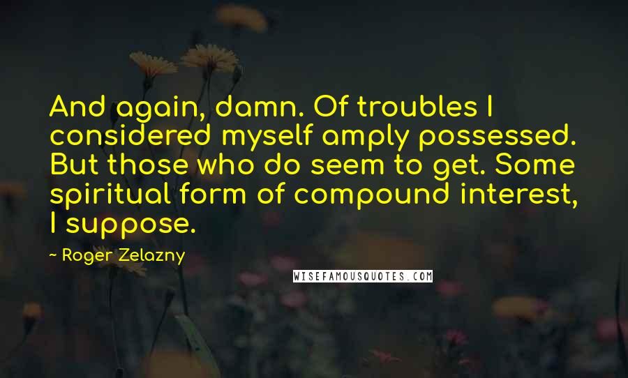 Roger Zelazny Quotes: And again, damn. Of troubles I considered myself amply possessed. But those who do seem to get. Some spiritual form of compound interest, I suppose.