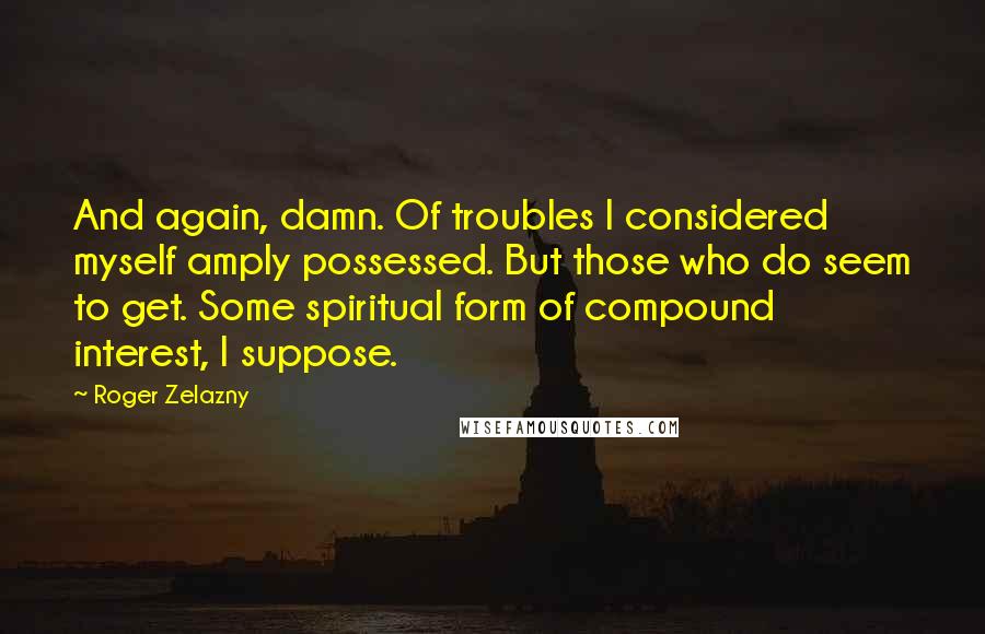 Roger Zelazny Quotes: And again, damn. Of troubles I considered myself amply possessed. But those who do seem to get. Some spiritual form of compound interest, I suppose.