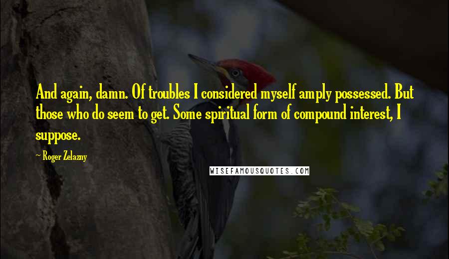 Roger Zelazny Quotes: And again, damn. Of troubles I considered myself amply possessed. But those who do seem to get. Some spiritual form of compound interest, I suppose.