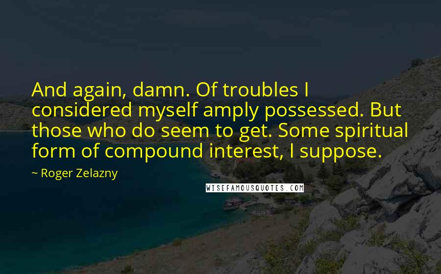 Roger Zelazny Quotes: And again, damn. Of troubles I considered myself amply possessed. But those who do seem to get. Some spiritual form of compound interest, I suppose.