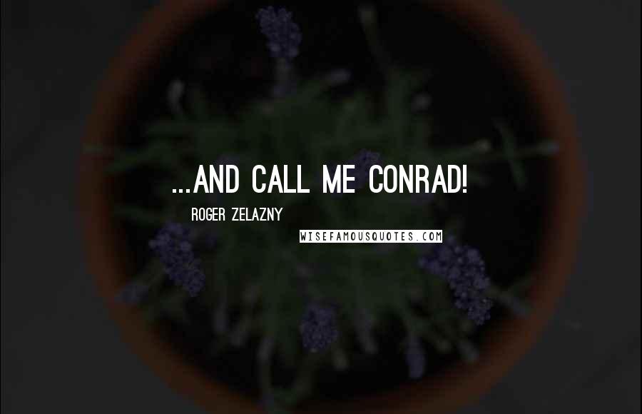 Roger Zelazny Quotes: ...And call me Conrad!