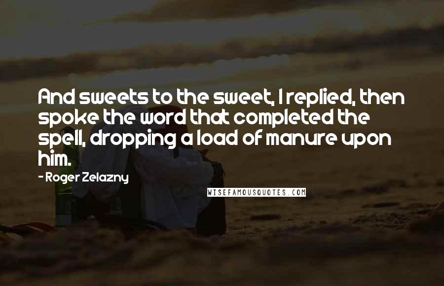 Roger Zelazny Quotes: And sweets to the sweet, I replied, then spoke the word that completed the spell, dropping a load of manure upon him.