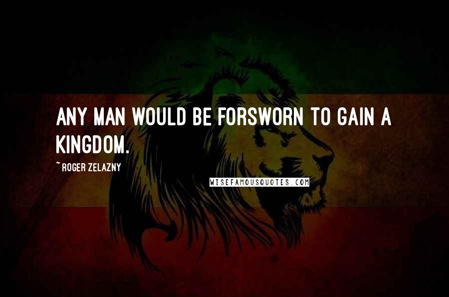 Roger Zelazny Quotes: Any man would be forsworn to gain a kingdom.