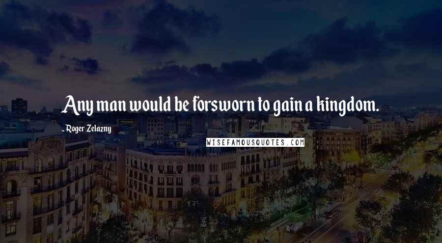 Roger Zelazny Quotes: Any man would be forsworn to gain a kingdom.