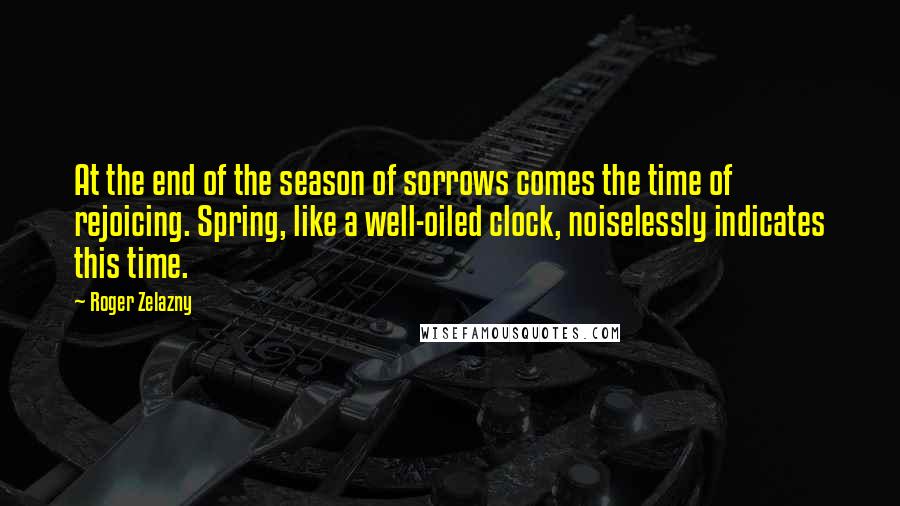 Roger Zelazny Quotes: At the end of the season of sorrows comes the time of rejoicing. Spring, like a well-oiled clock, noiselessly indicates this time.