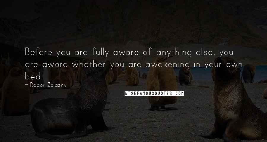 Roger Zelazny Quotes: Before you are fully aware of anything else, you are aware whether you are awakening in your own bed.