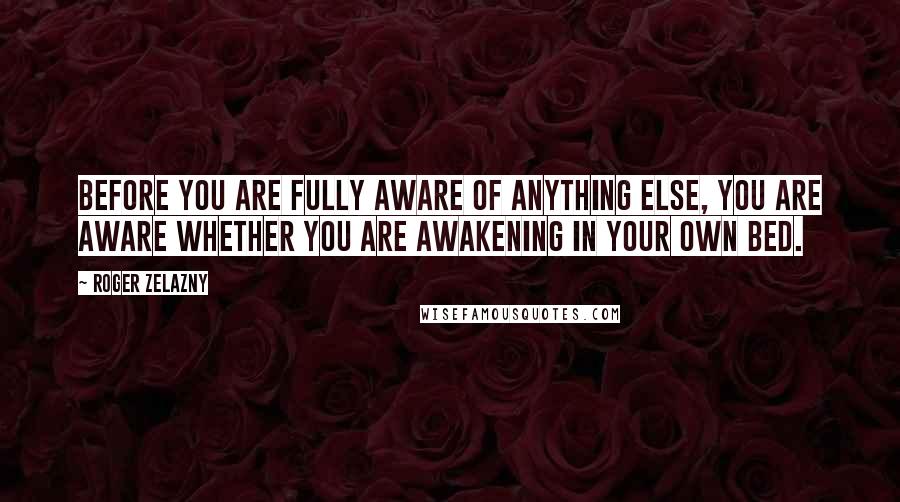 Roger Zelazny Quotes: Before you are fully aware of anything else, you are aware whether you are awakening in your own bed.