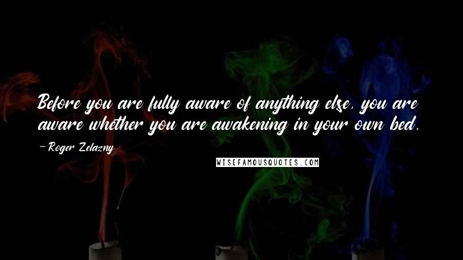 Roger Zelazny Quotes: Before you are fully aware of anything else, you are aware whether you are awakening in your own bed.