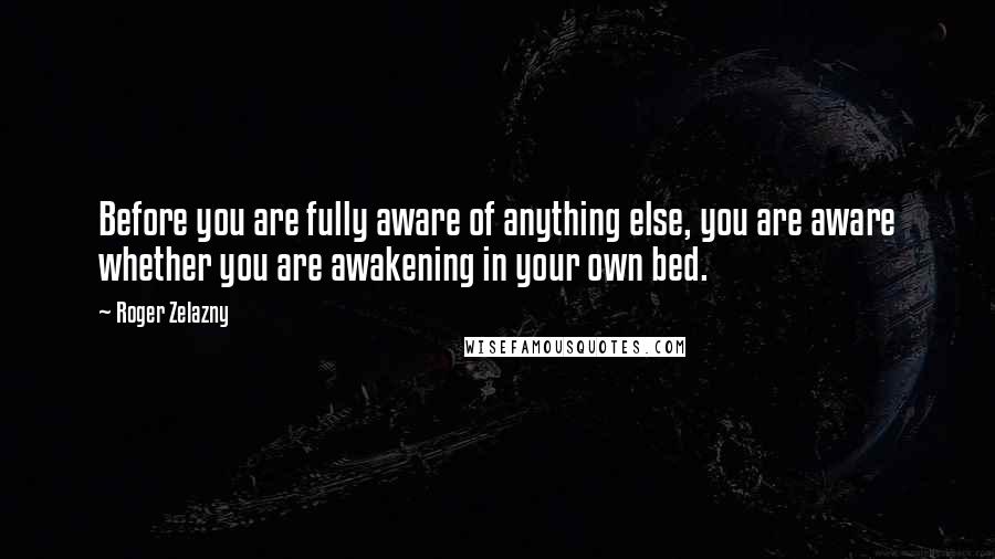 Roger Zelazny Quotes: Before you are fully aware of anything else, you are aware whether you are awakening in your own bed.