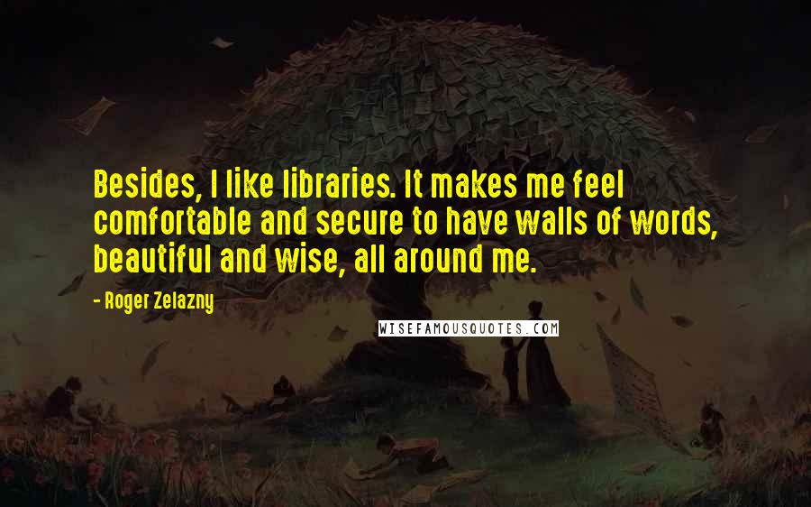 Roger Zelazny Quotes: Besides, I like libraries. It makes me feel comfortable and secure to have walls of words, beautiful and wise, all around me.