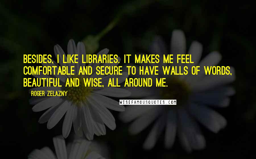 Roger Zelazny Quotes: Besides, I like libraries. It makes me feel comfortable and secure to have walls of words, beautiful and wise, all around me.