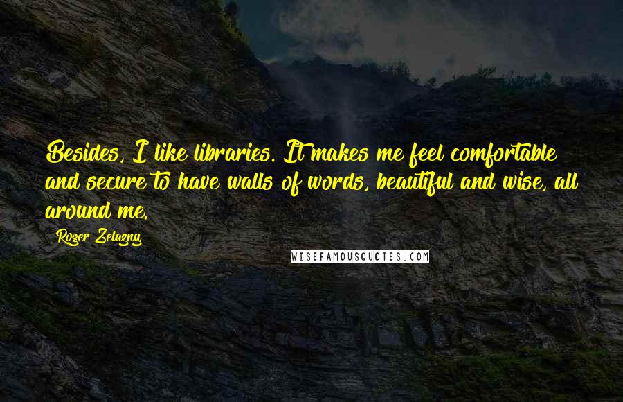 Roger Zelazny Quotes: Besides, I like libraries. It makes me feel comfortable and secure to have walls of words, beautiful and wise, all around me.