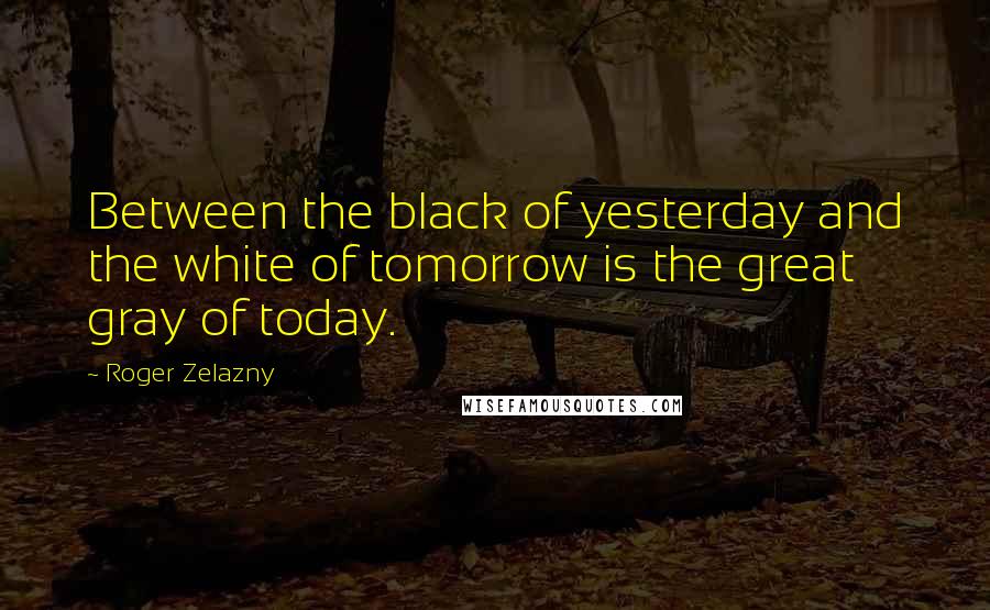 Roger Zelazny Quotes: Between the black of yesterday and the white of tomorrow is the great gray of today.