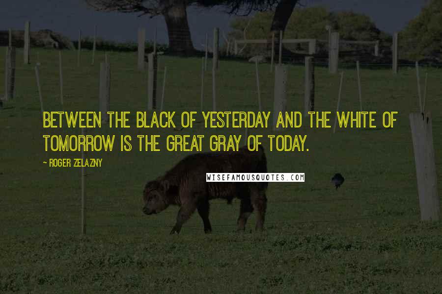 Roger Zelazny Quotes: Between the black of yesterday and the white of tomorrow is the great gray of today.