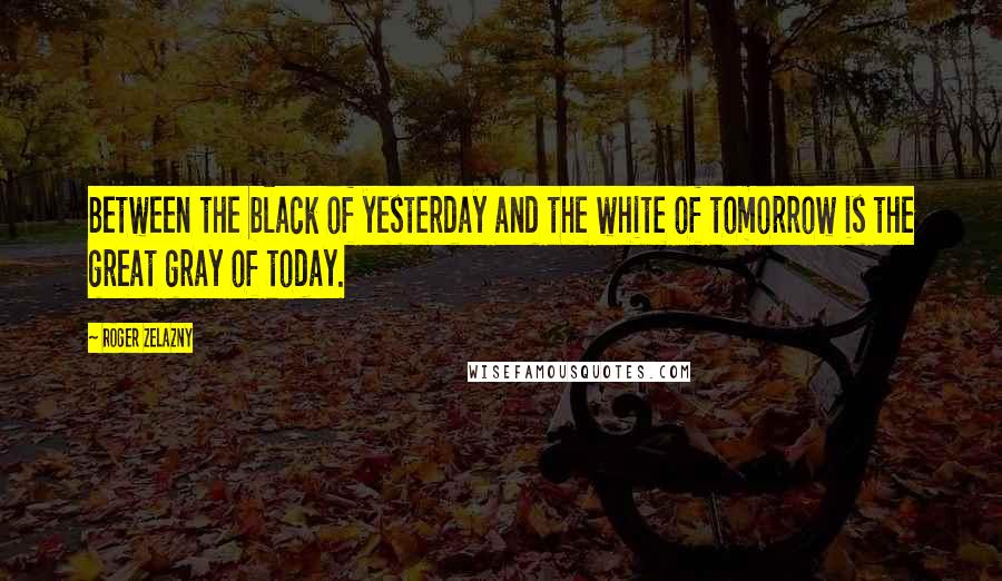 Roger Zelazny Quotes: Between the black of yesterday and the white of tomorrow is the great gray of today.