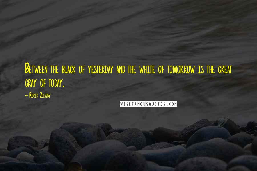 Roger Zelazny Quotes: Between the black of yesterday and the white of tomorrow is the great gray of today.