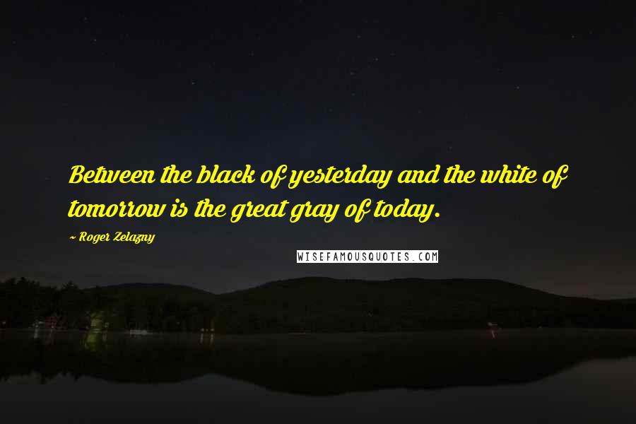 Roger Zelazny Quotes: Between the black of yesterday and the white of tomorrow is the great gray of today.