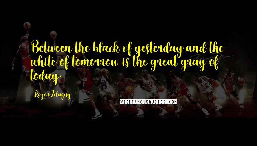 Roger Zelazny Quotes: Between the black of yesterday and the white of tomorrow is the great gray of today.