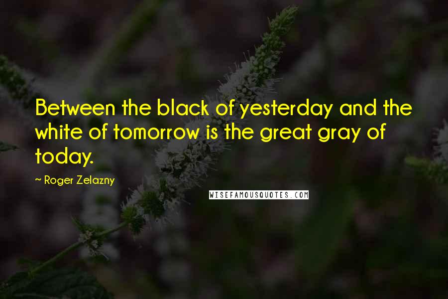 Roger Zelazny Quotes: Between the black of yesterday and the white of tomorrow is the great gray of today.