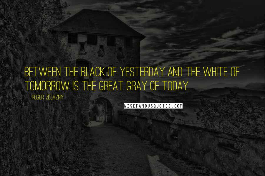 Roger Zelazny Quotes: Between the black of yesterday and the white of tomorrow is the great gray of today.